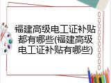 福建高级电工证补贴都有哪些(福建高级电工证补贴有哪些)