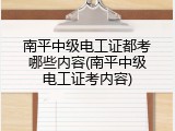 南平中级电工证都考哪些内容(南平中级电工证考内容)