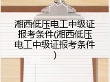 湘西低压电工中级证报考条件(湘西低压电工中级证报考条件)