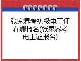 张家界考初级电工证在哪报名(张家界考电工证报名)