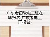 广东考初级电工证在哪报名(广东考电工证报名)