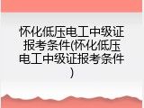 怀化低压电工中级证报考条件(怀化低压电工中级证报考条件)