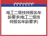 电工二级技师报名年龄要求(电工二级技师报名年龄要求)