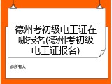 德州考初级电工证在哪报名(德州考初级电工证报名)
