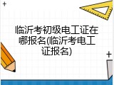 临沂考初级电工证在哪报名(临沂考电工证报名)