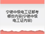 宁德中级电工证都考哪些内容(宁德中级电工证内容)
