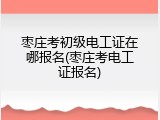 枣庄考初级电工证在哪报名(枣庄考电工证报名)