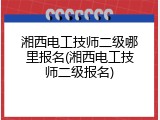 湘西电工技师二级哪里报名(湘西电工技师二级报名)