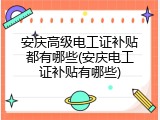 安庆高级电工证补贴都有哪些(安庆电工证补贴有哪些)