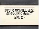 济宁考初级电工证在哪报名(济宁考电工证报名)