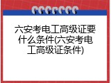 六安考电工高级证要什么条件(六安考电工高级证条件)