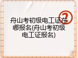 舟山考初级电工证在哪报名(舟山考初级电工证报名)