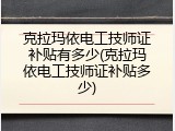 克拉玛依电工技师证补贴有多少(克拉玛依电工技师证补贴多少)