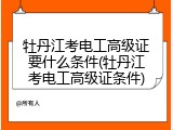 牡丹江考电工高级证要什么条件(牡丹江考电工高级证条件)