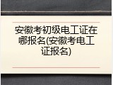安徽考初级电工证在哪报名(安徽考电工证报名)