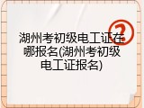 湖州考初级电工证在哪报名(湖州考初级电工证报名)