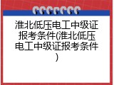 淮北低压电工中级证报考条件(淮北低压电工中级证报考条件)