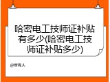 哈密电工技师证补贴有多少(哈密电工技师证补贴多少)