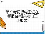绍兴考初级电工证在哪报名(绍兴考电工证报名)