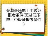 芜湖低压电工中级证报考条件(芜湖低压电工中级证报考条件)
