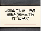 郴州电工技师二级哪里报名(郴州电工技师二级报名)