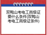 双鸭山考电工高级证要什么条件(双鸭山考电工高级证条件)