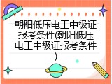 朝阳低压电工中级证报考条件(朝阳低压电工中级证报考条件)