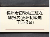 锦州考初级电工证在哪报名(锦州初级电工证报名)