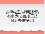 赤峰电工技师证补贴有多少(赤峰电工技师证补贴多少)