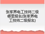 张家界电工技师二级哪里报名(张家界电工技师二级报名)