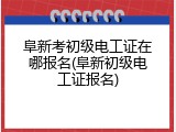 阜新考初级电工证在哪报名(阜新初级电工证报名)