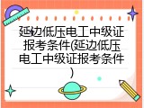 延边低压电工中级证报考条件(延边低压电工中级证报考条件)