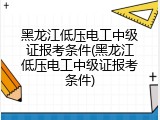 黑龙江低压电工中级证报考条件(黑龙江低压电工中级证报考条件)
