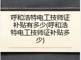 呼和浩特电工技师证补贴有多少(呼和浩特电工技师证补贴多少)