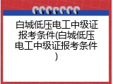 白城低压电工中级证报考条件(白城低压电工中级证报考条件)