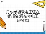 丹东考初级电工证在哪报名(丹东考电工证报名)
