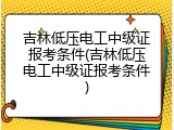吉林低压电工中级证报考条件(吉林低压电工中级证报考条件)