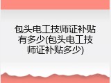 包头电工技师证补贴有多少(包头电工技师证补贴多少)