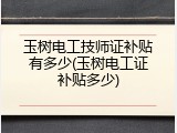 玉树电工技师证补贴有多少(玉树电工证补贴多少)