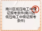 南川区低压电工中级证报考条件(南川区低压电工中级证报考条件)