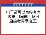 电工证可以直接考高级电工吗(电工证可直接考高级电工)