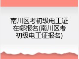 南川区考初级电工证在哪报名(南川区考初级电工证报名)