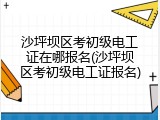 沙坪坝区考初级电工证在哪报名(沙坪坝区考初级电工证报名)