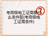 考高级电工证需要什么条件呢(考高级电工证需条件)