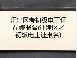 江津区考初级电工证在哪报名(江津区考初级电工证报名)