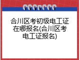 合川区考初级电工证在哪报名(合川区考电工证报名)