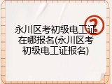 永川区考初级电工证在哪报名(永川区考初级电工证报名)
