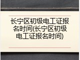 长宁区初级电工证报名时间(长宁区初级电工证报名时间)