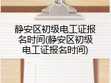 静安区初级电工证报名时间(静安区初级电工证报名时间)