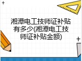 湘潭电工技师证补贴有多少(湘潭电工技师证补贴金额)
